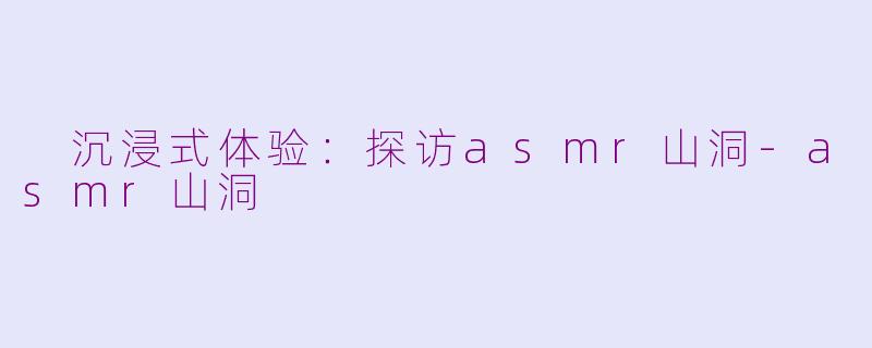  沉浸式体验：探访asmr山洞-asmr山洞