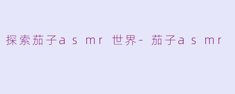 探索茄子asmr世界-茄子asmr