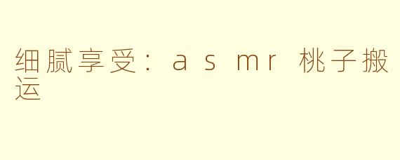 细腻享受：asmr桃子搬运