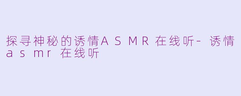 探寻神秘的诱情ASMR在线听-诱情asmr在线听
