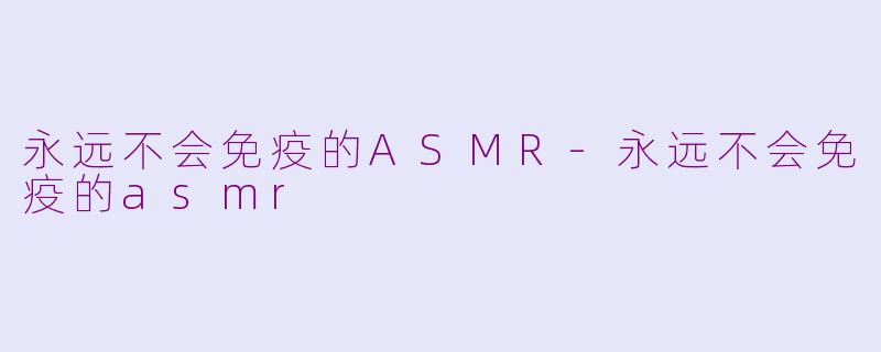 永远不会免疫的ASMR-永远不会免疫的asmr