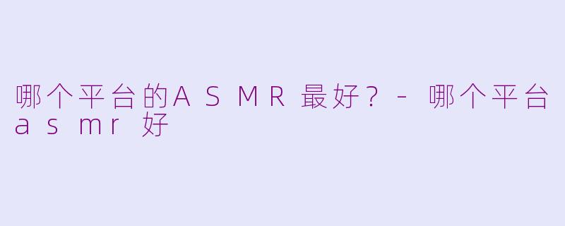 哪个平台的ASMR最好？-哪个平台asmr好