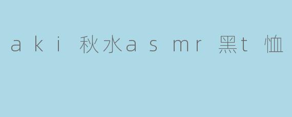 一次关于aki秋水ASMR黑T恤的奇妙体验