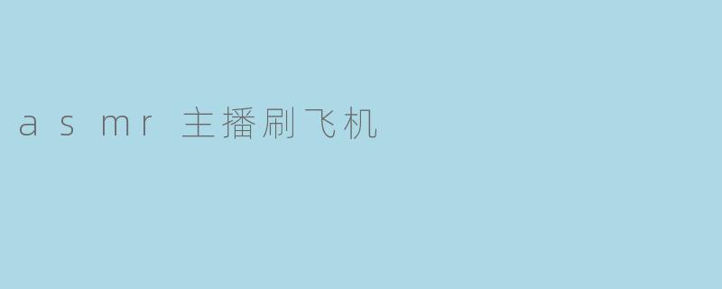 为什么asmr主播要刷飞机？