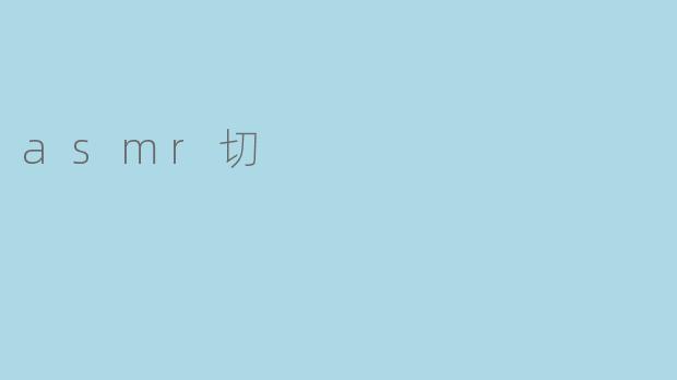 探讨ASMR切,带来轻松、放松的感觉