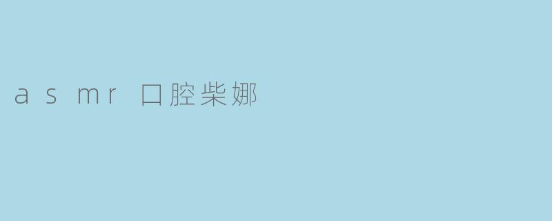 Asmr口腔柴娜:让你沉醉在柔软的声音中