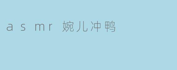 《享受舒缓的asmr婉儿冲鸭体验》