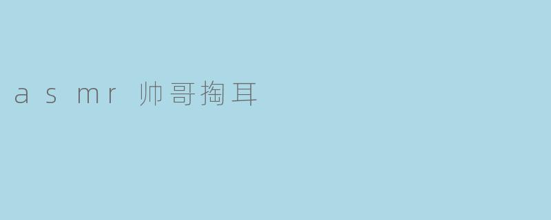 细碎耳语：asmr帅哥掏耳