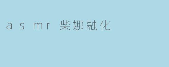 ASMR柴娜融化,给你带来无比轻松的感受