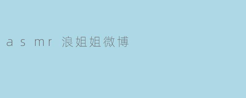 asmr浪姐姐微博的视频都是关于什么内容的？