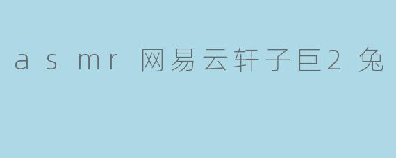 asmr网易云轩子巨2兔