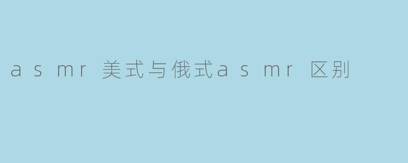 asmr美式与俄式asmr区别