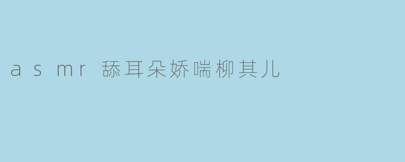 asmr舔耳朵娇喘柳其儿
