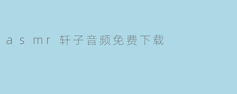 在哪里可以免费下载asmr轩子音频？