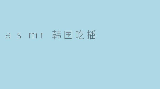 什么是韩国吃播和ASMR？
