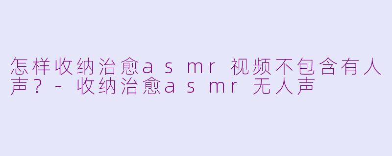 怎样收纳治愈asmr视频不包含有人声？