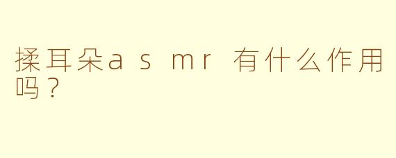 揉耳朵asmr有什么作用吗？