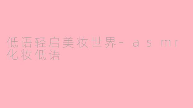 低语轻启美妆世界-asmr化妆低语