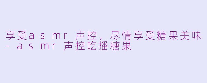 享受asmr声控，尽情享受糖果美味-asmr声控吃播糖果