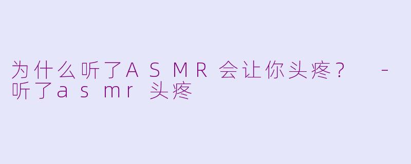 为什么听了ASMR会让你头疼？ -听了asmr头疼