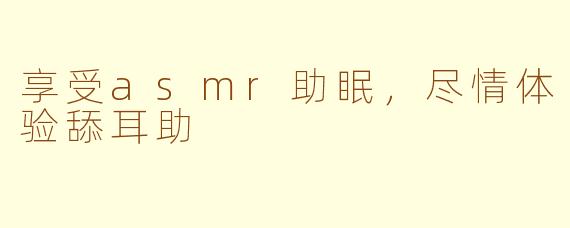 享受asmr助眠，尽情体验舔耳助