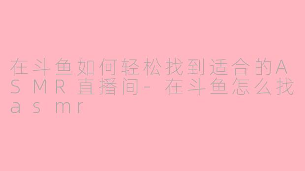在斗鱼如何轻松找到适合的ASMR直播间