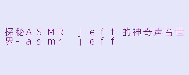 探秘ASMR Jeff的神奇声音世界-asmr jeff