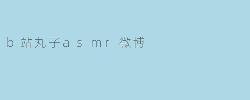 b站丸子asmr微博里有哪些内容？