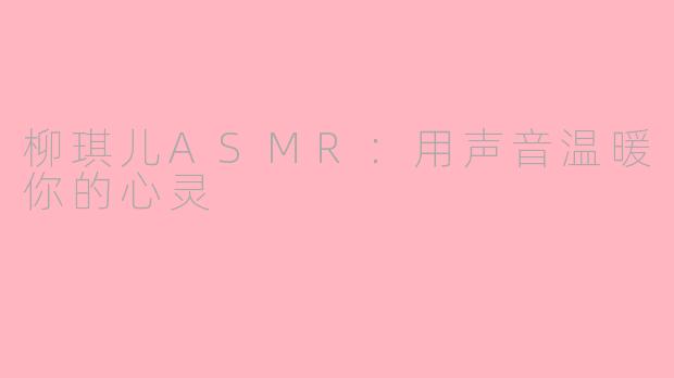 柳琪儿ASMR：用声音温暖你的心灵