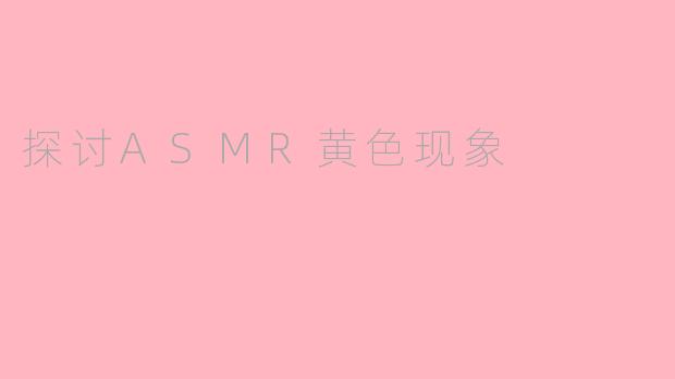 探讨ASMR黄色现象