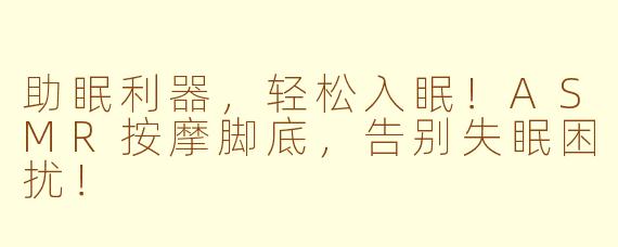 助眠利器，轻松入眠！ASMR按摩脚底，告别失眠困扰！