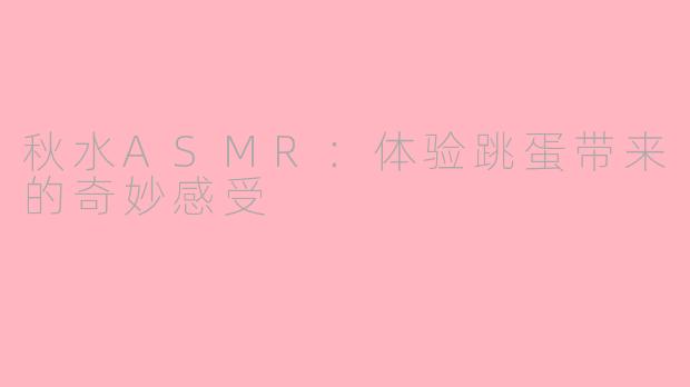 秋水ASMR：体验跳蛋带来的奇妙感受