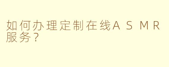 如何办理定制在线ASMR服务？