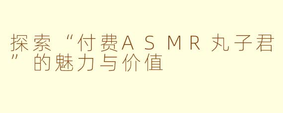 探索“付费ASMR丸子君”的魅力与价值
