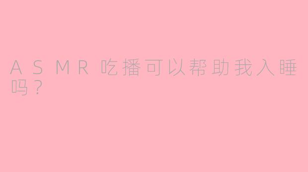 ASMR吃播可以帮助我入睡吗？
