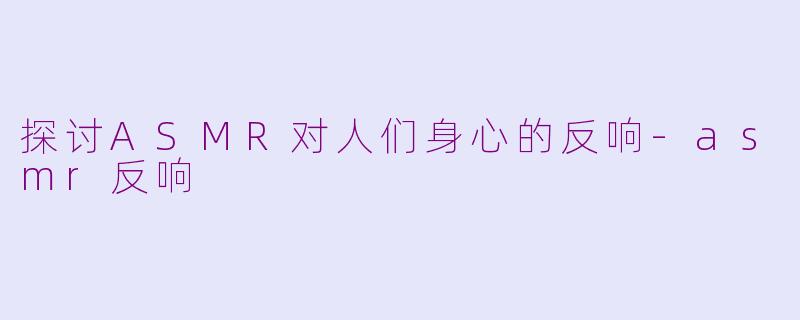 探讨ASMR对人们身心的反响-asmr反响