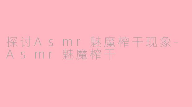 探讨Asmr魅魔榨干现象-Asmr魅魔榨干