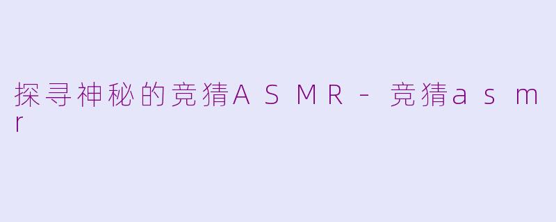探寻神秘的竞猜ASMR-竞猜asmr