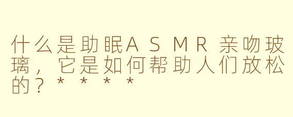 什么是助眠ASMR亲吻玻璃,它是如何帮助人们放松的?****