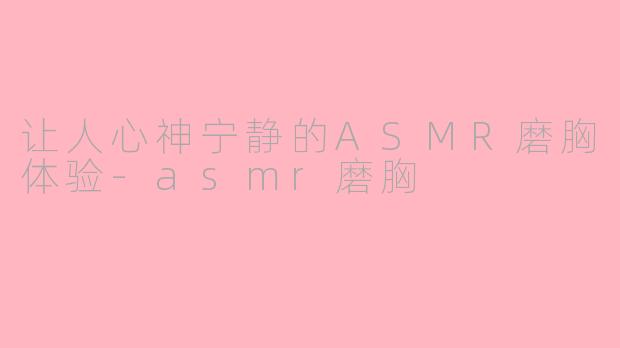 让人心神宁静的ASMR磨胸体验-asmr磨胸
