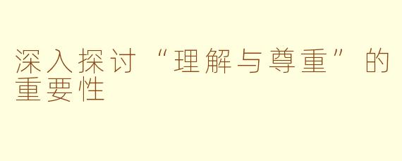 深入探讨“理解与尊重”的重要性