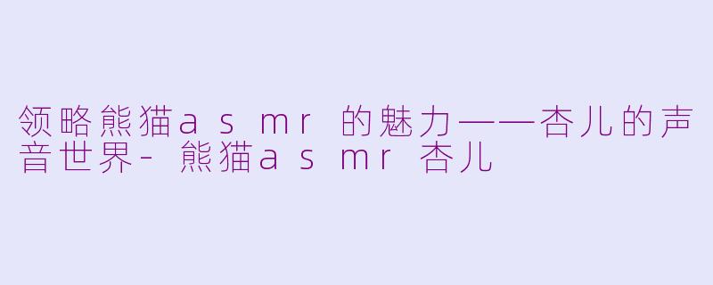 领略熊猫asmr的魅力——杏儿的声音世界-熊猫asmr杏儿