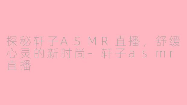 探秘轩子ASMR直播，舒缓心灵的新时尚-轩子asmr直播