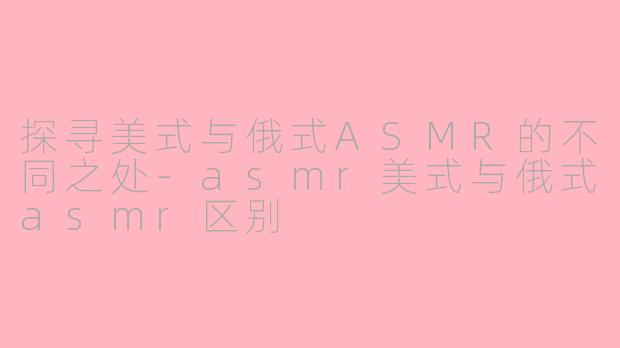 探寻美式与俄式ASMR的不同之处-asmr美式与俄式asmr区别