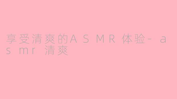 享受清爽的ASMR体验-asmr清爽