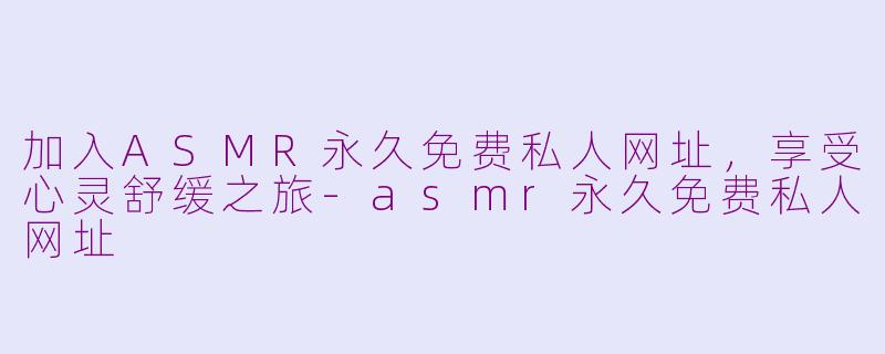 加入ASMR永久免费私人网址，享受心灵舒缓之旅-asmr永久免费私人网址