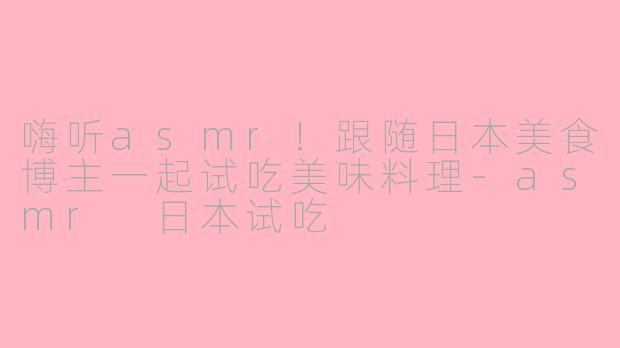 嗨听asmr！跟随日本美食博主一起试吃美味料理-asmr 日本试吃