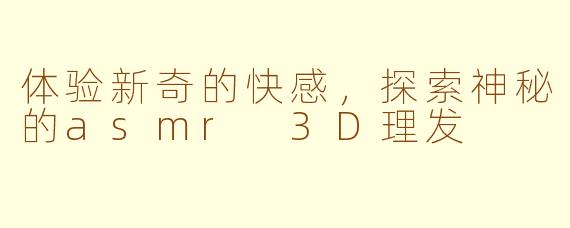 体验新奇的快感，探索神秘的asmr 3D理发