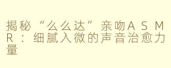 揭秘“么么达”亲吻ASMR：细腻入微的声音治愈力量