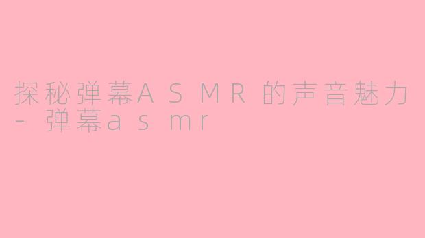 探秘弹幕ASMR的声音魅力-弹幕asmr